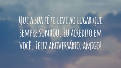 Que a sua fé te leve ao lugar que sempre sonhou. Eu acredito em você. Feliz aniversário, amigo!