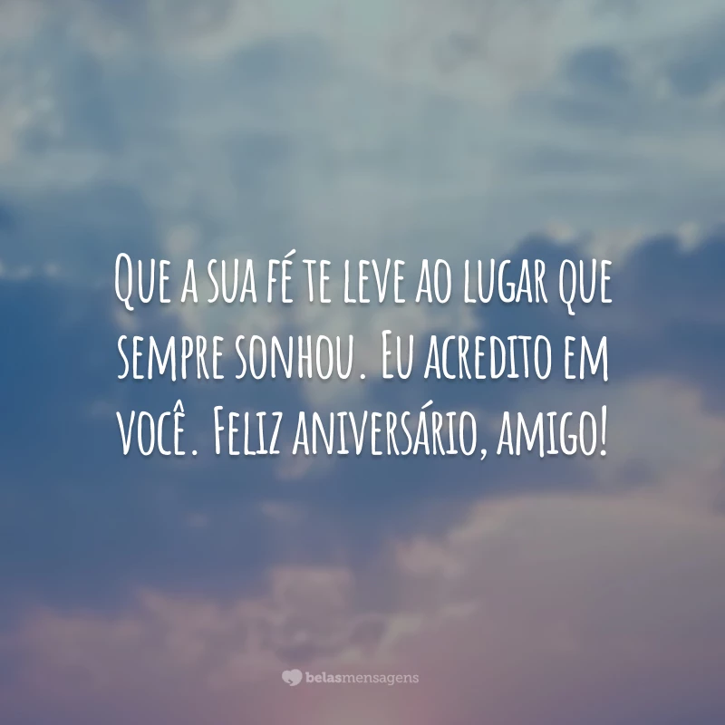 Que a sua fé te leve ao lugar que sempre sonhou. Eu acredito em você. Feliz aniversário, amigo!