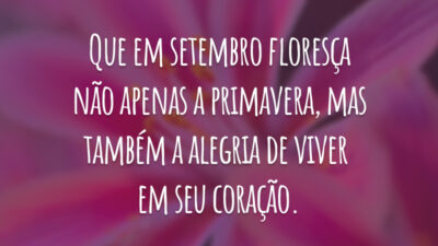 Que em setembro floresça não apenas a primavera, mas também a alegria de viver em seu coração.