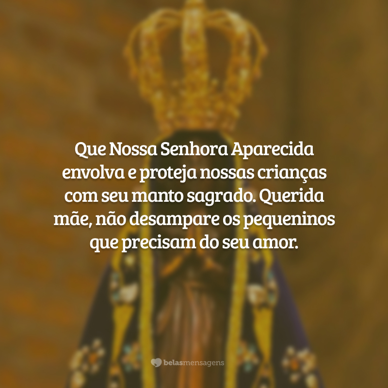 Que Nossa Senhora Aparecida envolva e proteja nossas crianças com seu manto sagrado. Querida mãe, não desampare os pequeninos que precisam do seu amor.