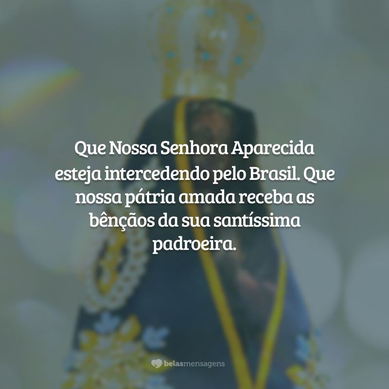 Que Nossa Senhora Aparecida esteja intercedendo pelo Brasil. Que nossa pátria amada receba as bênçãos da sua santíssima padroeira.