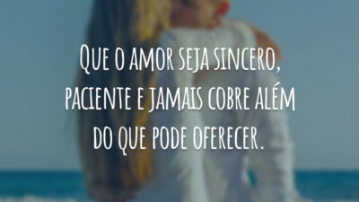 Que o amor seja sincero, paciente e jamais cobre além do que pode oferecer.