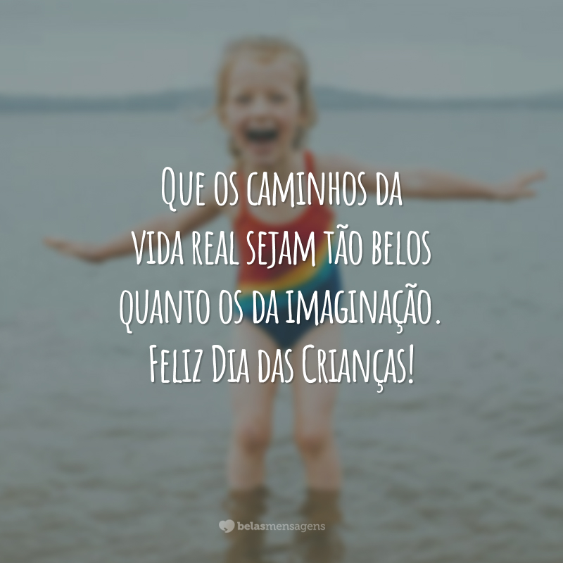 Que os caminhos da vida real sejam tão belos quanto os da imaginação. Feliz Dia das Crianças!