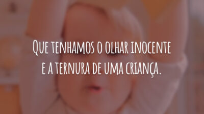 Que tenhamos o olhar inocente e a ternura de uma criança.