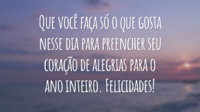 Que você faça só o que gosta nesse dia para preencher seu coração de alegrias para o ano inteiro. Felicidades!
