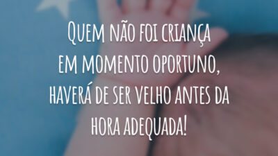 Quem não foi criança em momento oportuno, haverá de ser velho antes da hora adequada!
