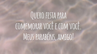 Quero festa para comemorar você e com você. Meus parabéns, amigo!