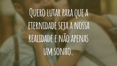Quero lutar para que a eternidade seja a nossa realidade e não apenas um sonho.