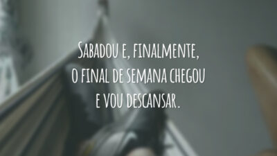 Sabadou e, finalmente, o final de semana chegou e vou descansar.