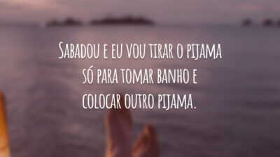 Sabadou e eu vou tirar o pijama só para tomar banho e colocar outro pijama.