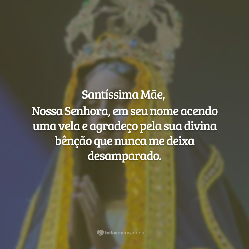 Santíssima Mãe, Nossa Senhora, em seu nome acendo uma vela e agradeço pela sua divina bênção que nunca me deixa desamparado.