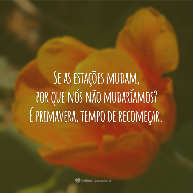 Se as estações mudam, por que nós não mudaríamos? É primavera, tempo de recomeçar.