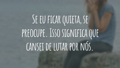 Se eu ficar quieta, se preocupe. Isso significa que cansei de lutar por nós.