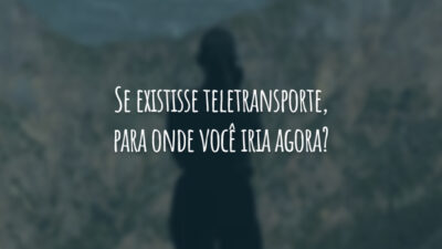 Se existisse teletransporte, para onde você iria agora?