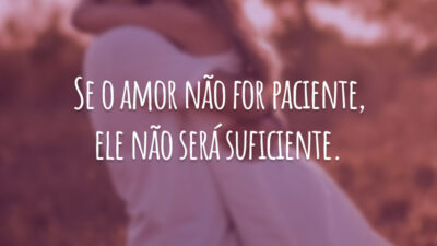 Se o amor não for paciente, ele não será suficiente.