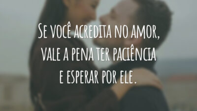 Se você acredita no amor, vale a pena ter paciência e esperar por ele.