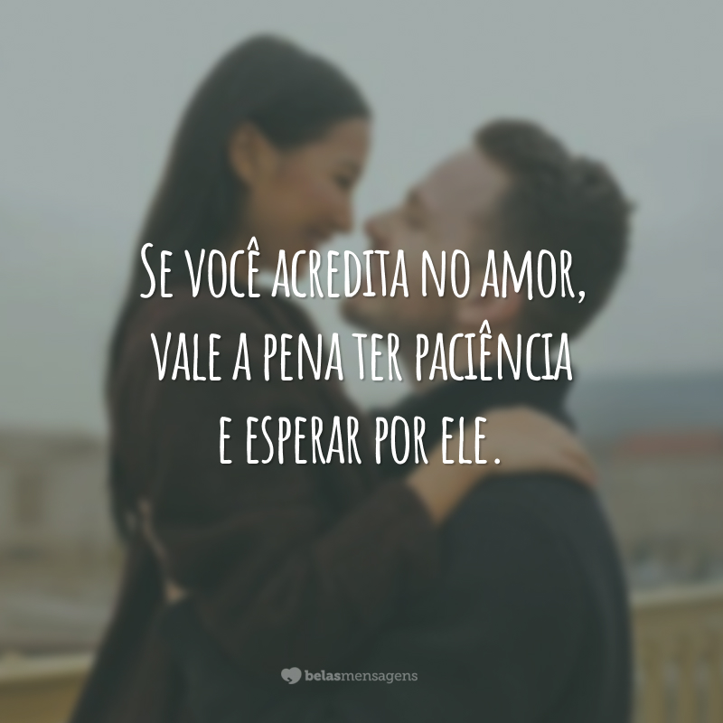 Se você acredita no amor, vale a pena ter paciência e esperar por ele.