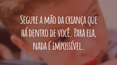 Segure a mão da criança que há dentro de você. Para ela, nada é impossível.