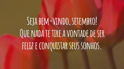 Seja bem-vindo, setembro! Que nada te tire a vontade de ser feliz e conquistar seus sonhos.
