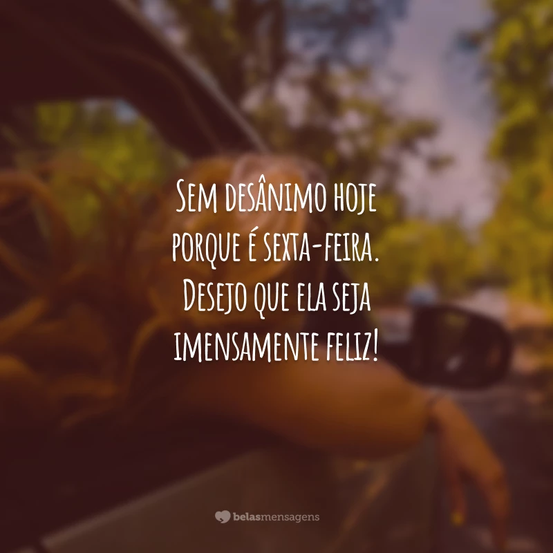 Sem desânimo hoje porque é sexta-feira. Desejo que ela seja imensamente feliz!