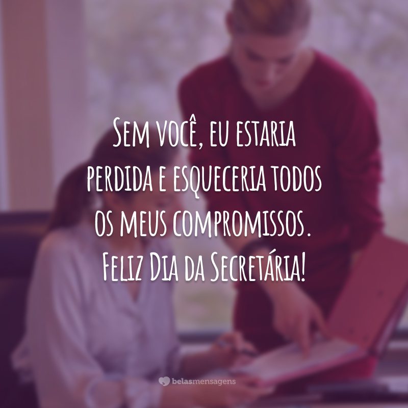 Sem você, eu estaria perdida e esqueceria todos os meus compromissos. Feliz Dia da Secretária!