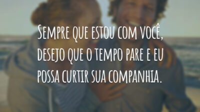 Sempre que estou com você, desejo que o tempo pare e eu possa curtir sua companhia.