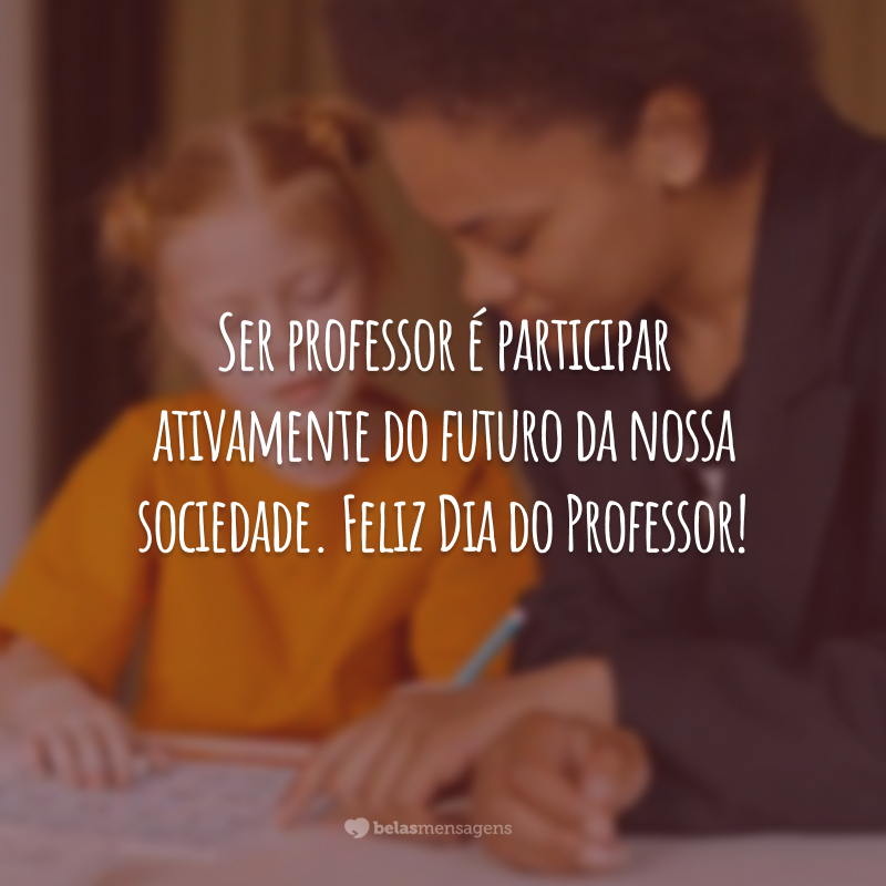 Ser professor é participar ativamente do futuro da nossa sociedade. Feliz Dia do Professor!