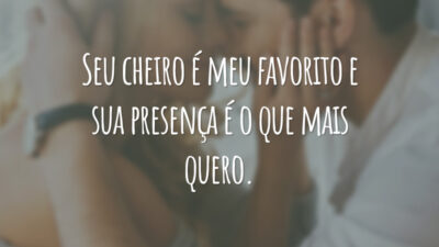 Seu cheiro é meu favorito e sua presença é o que mais quero.