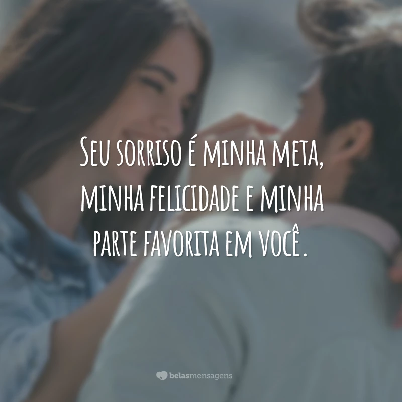 Seu sorriso é minha meta, minha felicidade e minha parte favorita em você.