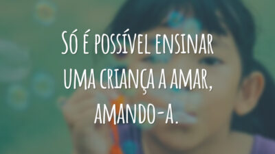 Só é possível ensinar uma criança a amar, amando-a.