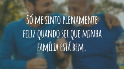 Só me sinto plenamente feliz quando sei que minha família está bem.