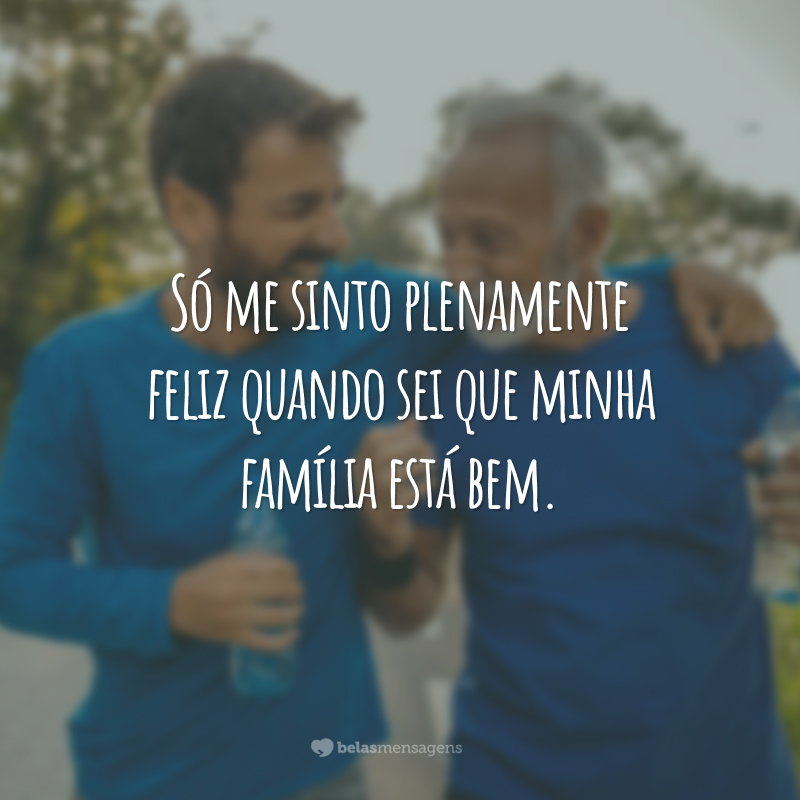 Só me sinto plenamente feliz quando sei que minha família está bem.