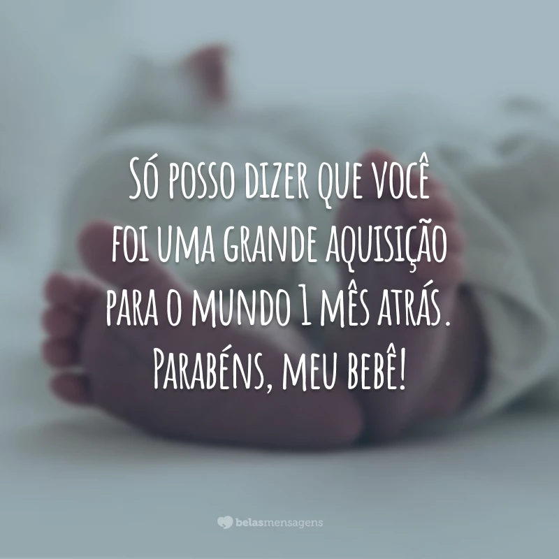 Só posso dizer que você foi uma grande aquisição para o mundo 1 mês atrás. Parabéns, meu bebê!