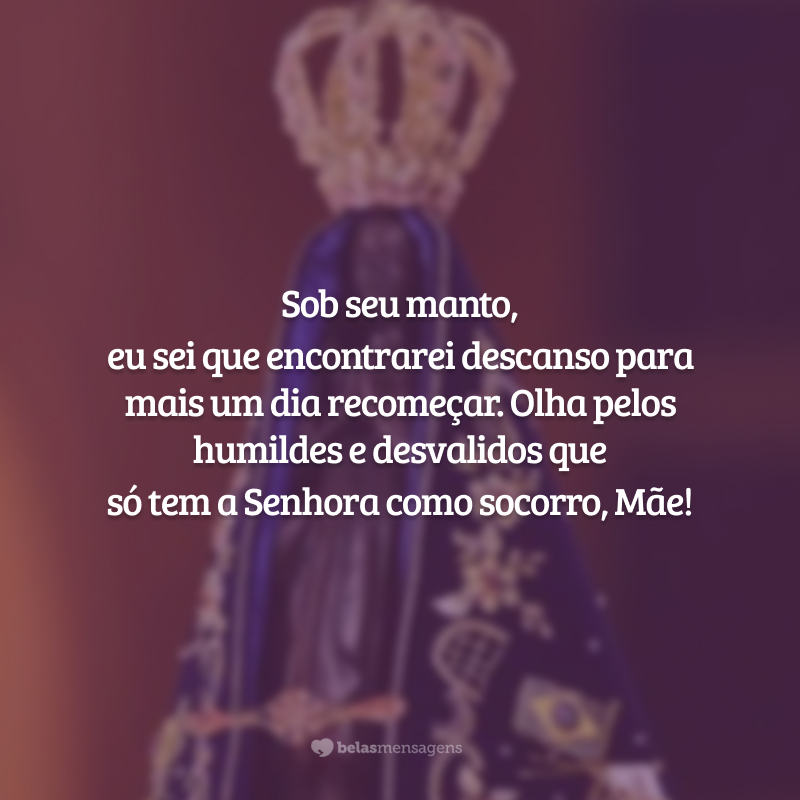 Sob seu manto, eu sei que encontrarei descanso para mais um dia recomeçar. Olha pelos humildes e desvalidos que só tem a Senhora como socorro, Mãe!