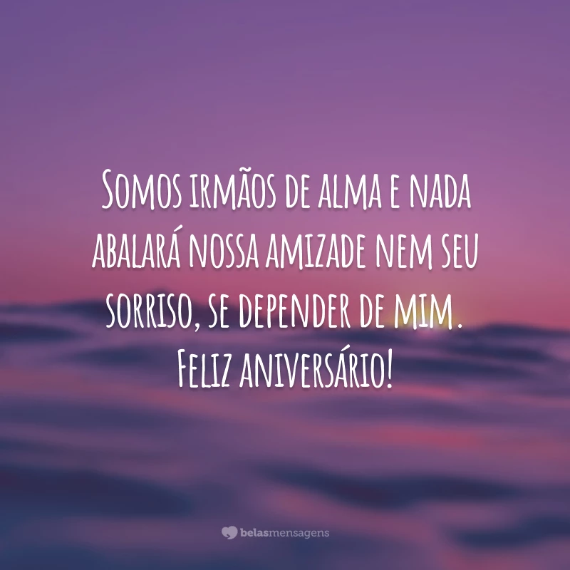 Somos irmãos de alma e nada abalará nossa amizade nem seu sorriso, se depender de mim. Feliz aniversário!