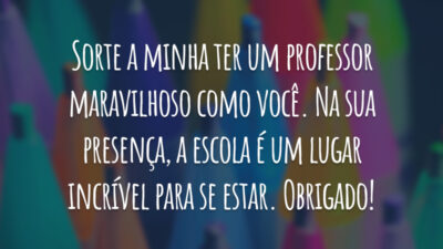 Sorte a minha ter um professor maravilhoso como você. Na sua presença, a escola é um lugar incrível para se estar. Obrigado!