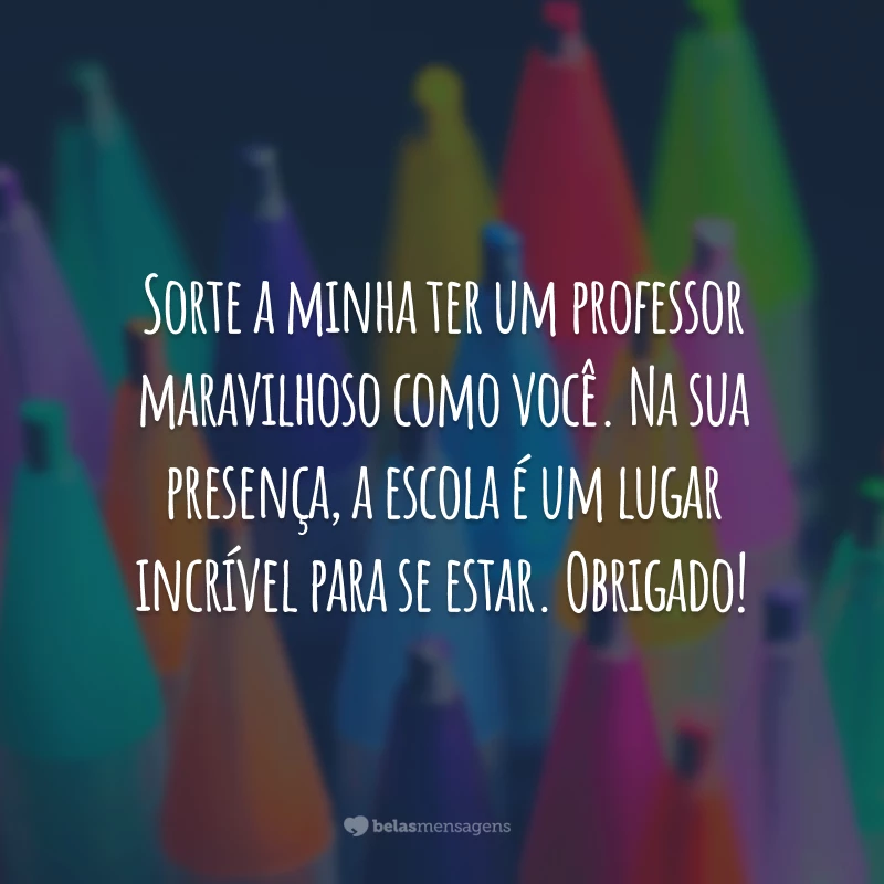 Sorte a minha ter um professor maravilhoso como você. Na sua presença, a escola é um lugar incrível para se estar. Obrigado!