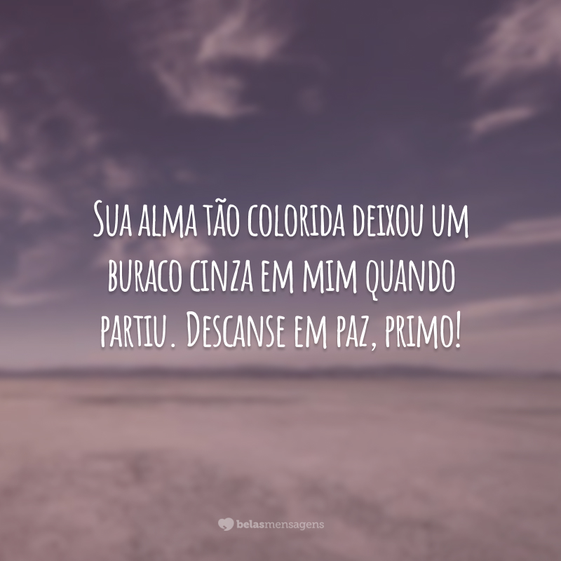 Sua alma tão colorida deixou um buraco cinza em mim quando partiu. Descanse em paz, primo!