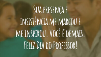 Sua presença e insistência me marcou e me inspirou. Você é demais. Feliz Dia do Professor!