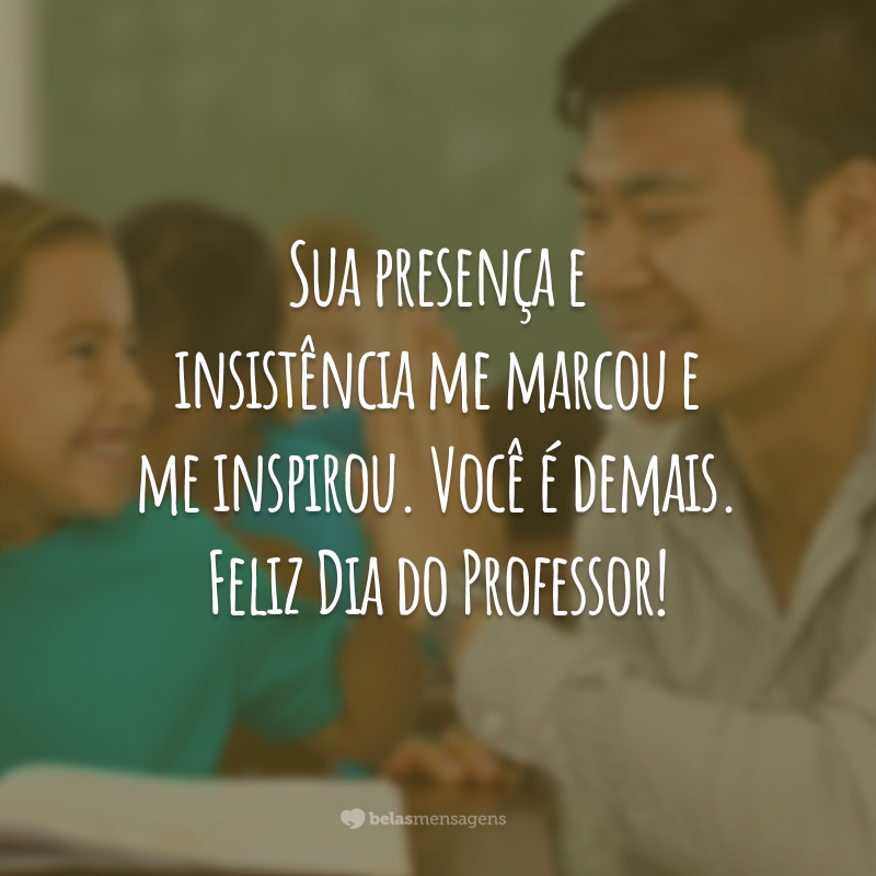 Sua presença e insistência me marcou e me inspirou. Você é demais. Feliz Dia do Professor!