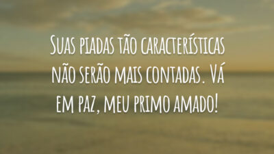 Suas piadas tão características não serão mais contadas. Vá em paz, meu primo amado!