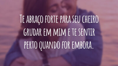 Te abraço forte para seu cheiro grudar em mim e te sentir perto quando for embora.