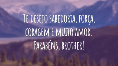 Te desejo sabedoria, força, coragem e muito amor. Parabéns, brother!