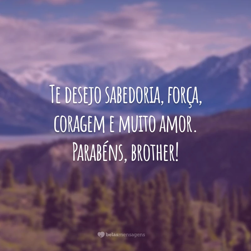 Te desejo sabedoria, força, coragem e muito amor. Parabéns, brother!