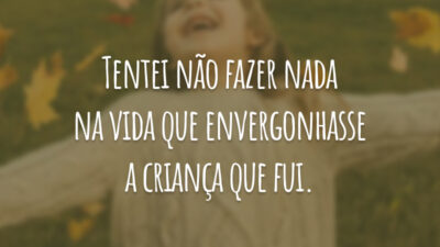 Tentei não fazer nada na vida que envergonhasse a criança que fui.