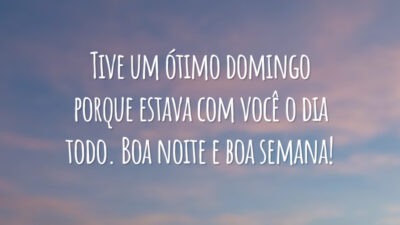 Tive um ótimo domingo porque estava com você o dia todo. Boa noite e boa semana!
