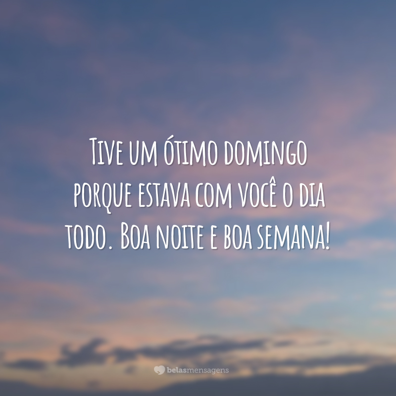 Tive um ótimo domingo porque estava com você o dia todo. Boa noite e boa semana!