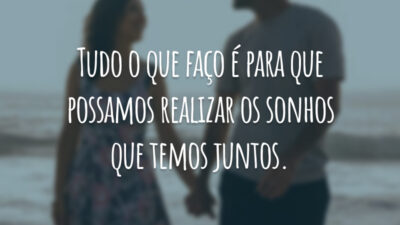 Tudo o que faço é para que possamos realizar os sonhos que temos juntos.