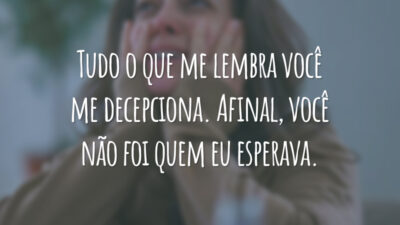 Tudo o que me lembra você me decepciona. Afinal, você não foi quem eu esperava.