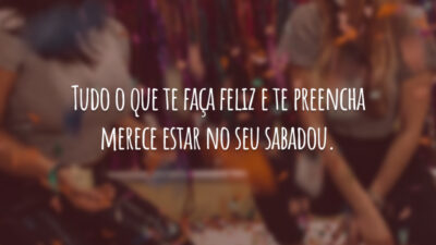 Tudo o que te faça feliz e te preencha merece estar no seu sabadou.
